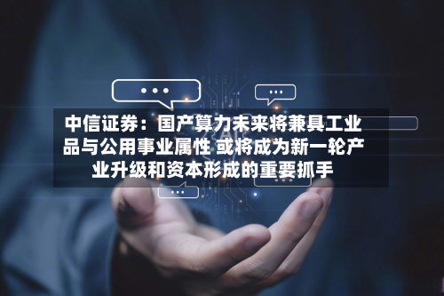 中信证券：国产算力未来将兼具工业品与公用事业属性 或将成为新一轮产业升级和资本形成的重要抓手-第3张图片