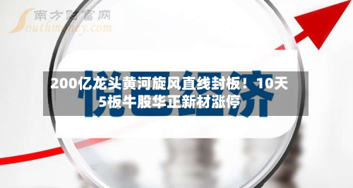 200亿龙头黄河旋风直线封板！10天5板牛股华正新材涨停
