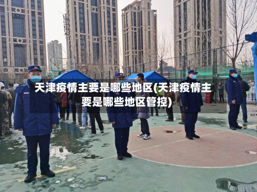天津疫情主要是哪些地区(天津疫情主要是哪些地区管控)