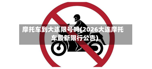 摩托车到大连限号吗(2026大连摩托车最新限行公告)