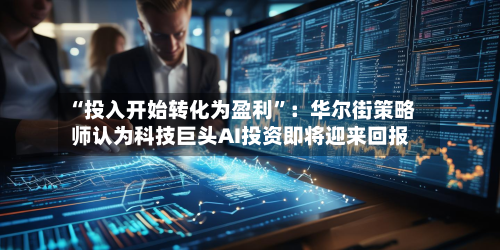 “投入开始转化为盈利	”：华尔街策略师认为科技巨头AI投资即将迎来回报-第3张图片
