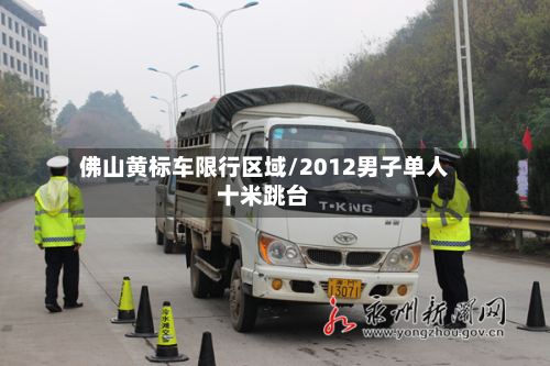 佛山黄标车限行区域/2012男子单人十米跳台-第2张图片