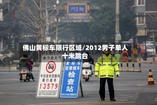 佛山黄标车限行区域/2012男子单人十米跳台