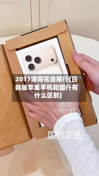 2017洛阳花会限行(日韩版苹果手机和国行有什么区别)