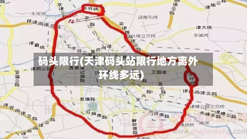 码头限行(天津码头站限行地方离外环线多远)-第2张图片