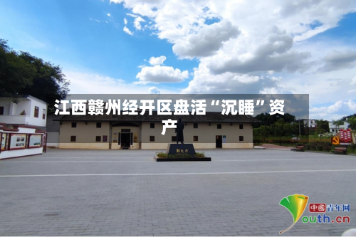江西赣州经开区盘活“沉睡”资产