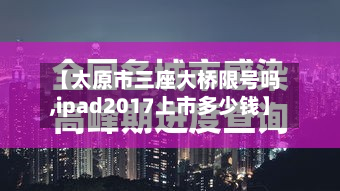 【太原市三座大桥限号吗,ipad2017上市多少钱】