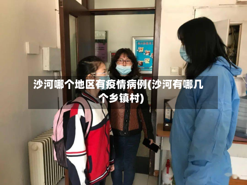 沙河哪个地区有疫情病例(沙河有哪几个乡镇村)-第2张图片